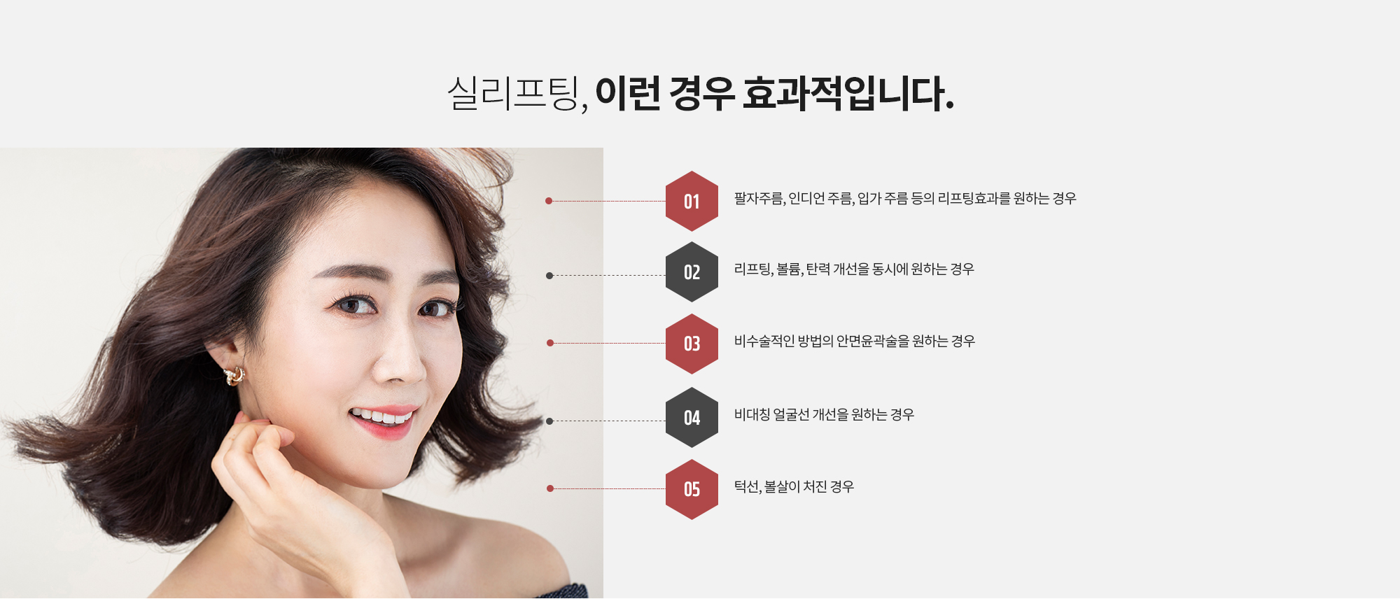 실루엣 리프트, 이런 경우 효과적입니다.
		팔자주름, 인디언 주름, 입가 주름 등의 리프팅효과를 원하는 경우
		리프팅, 볼륨, 탄력 개선을 동시에 원하는 경우
		비수술적인 방법의 안면윤곽술을 원하는 경우
		비대칭 얼굴선 개선을 원하는 경우
		턱선, 볼살이 처진 경우
