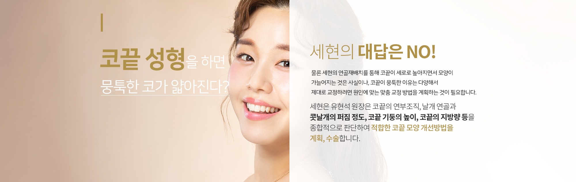 코끝 성형을 하면 뭉툭한 코가 얇아진다?
		세현의 대답은 NO
		물론 세현의 연골재배치를 통해 코끝이 세로로 높아지면서 모양이 
		가늘어지는 것은 사실이나, 코끝이 뭉툭한 이유는 다양해서
		 제대로 교정하려면 원인에 맞는 맞춤 교정 방법을 계획하는 것이 필요합니다. 
		 
		세현은 유현석 원장은 코끝의 연부조직, 날개 연골과 콧날개의 퍼짐 정도, 
		코끝 기둥의 높이, 코끝의 지방량 등을 종합적으로 판단하여
		적합한 코끝 모양 개선방법을 계획, 수술합니다.